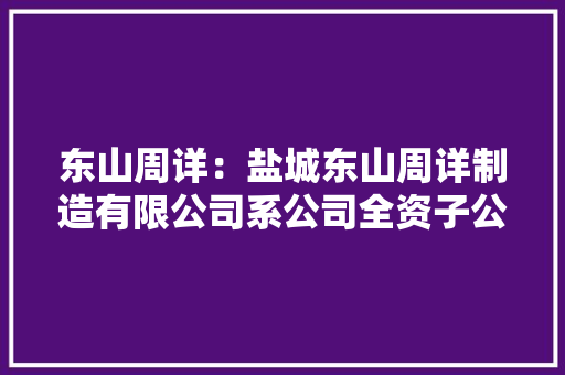 东山周详：盐城东山周详制造有限公司系公司全资子公司主要产品为LED封装器件