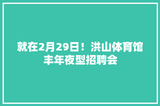 就在2月29日！洪山体育馆丰年夜型招聘会
