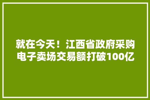 就在今天！江西省政府采购电子卖场交易额打破100亿元