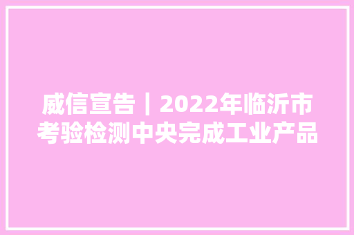 威信宣告｜2022年临沂市考验检测中央完成工业产品考验9000余批次