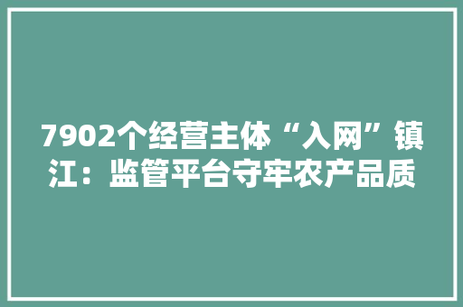 7902个经营主体“入网”镇江：监管平台守牢农产品质量安然关 7902个经营主体“入网”镇江：监管平台守牢农产品质量安然关 人工智能