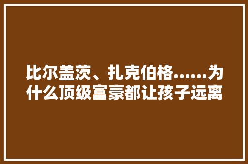 比尔盖茨、扎克伯格……为什么顶级富豪都让孩子远离电子设备 比尔盖茨、扎克伯格……为什么顶级富豪都让孩子远离电子设备 互联通信