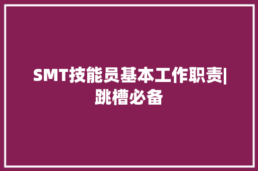 SMT技能员基本工作职责|跳槽必备