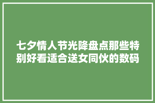 七夕情人节光降盘点那些特别好看适合送女同伙的数码礼物
