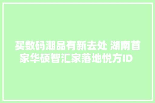 买数码潮品有新去处 湖南首家华硕智汇家落地悦方ID MALL