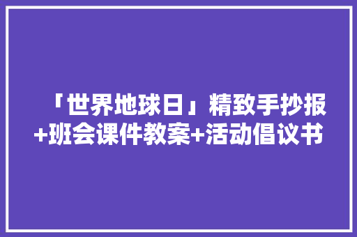 「世界地球日」精致手抄报+班会课件教案+活动倡议书为孩子收藏