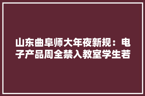山东曲阜师大年夜新规：电子产品周全禁入教室学生若何应对？