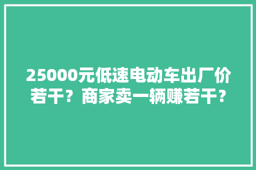 25000元低速电动车出厂价若干？商家卖一辆赚若干？算算这笔账