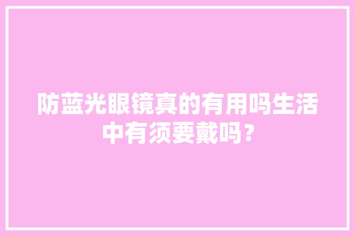 防蓝光眼镜真的有用吗生活中有须要戴吗？