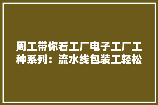 周工带你看工厂电子工厂工种系列：流水线包装工轻松吗？ 周工带你看工厂电子工厂工种系列：流水线包装工轻松吗？ 互联通信