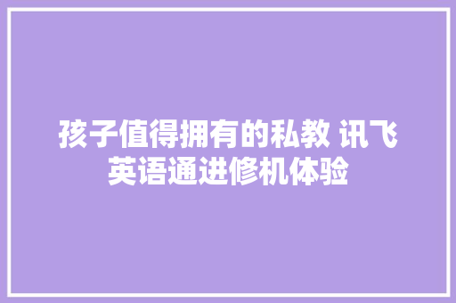 孩子值得拥有的私教 讯飞英语通进修机体验 孩子值得拥有的私教 讯飞英语通进修机体验 智能家居