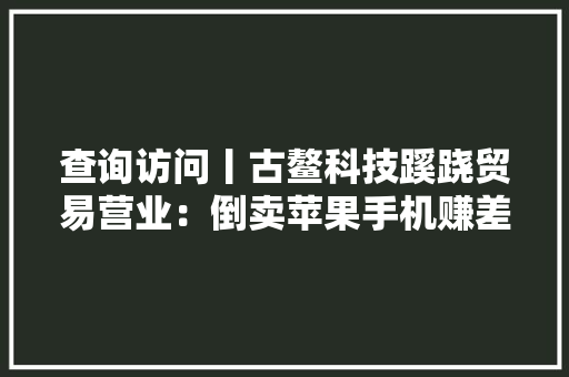 查询访问丨古鳌科技蹊跷贸易营业：倒卖苹果手机赚差价为何高下游彼此熟悉仍找上市公司经手？ 查询访问丨古鳌科技蹊跷贸易营业：倒卖苹果手机赚差价为何高下游彼此熟悉仍找上市公司经手？ 人工智能