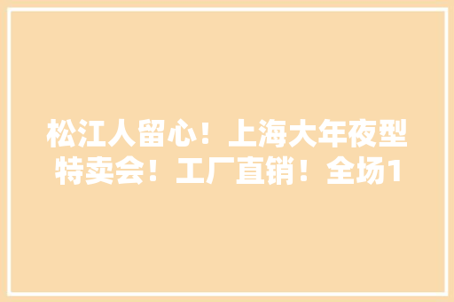 松江人留心！上海大年夜型特卖会！工厂直销！全场1折起！服饰、鞋子、箱包、食物、粮油、家居……