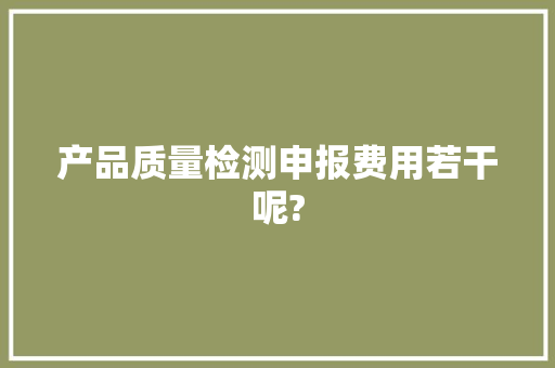 产品质量检测申报费用若干呢? 产品质量检测申报费用若干呢? 互联通信