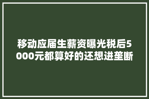 移动应届生薪资曝光税后5000元都算好的还想进垄断企业吗