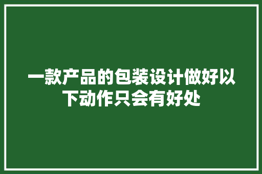 一款产品的包装设计做好以下动作只会有好处