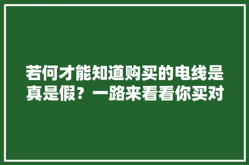 若何才能知道购买的电线是真是假？一路来看看你买对了没？