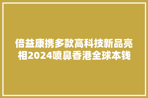 倍益康携多款高科技新品亮相2024喷鼻香港全球本钱展和喷鼻香港电子展