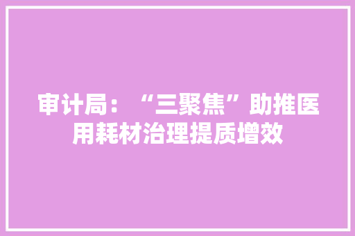 审计局：“三聚焦”助推医用耗材治理提质增效