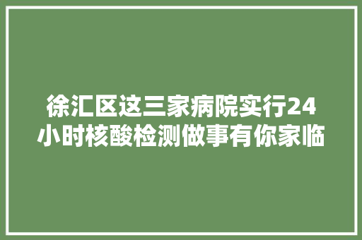 徐汇区这三家病院实行24小时核酸检测做事有你家临近的吗？ 徐汇区这三家病院实行24小时核酸检测做事有你家临近的吗？ 人工智能