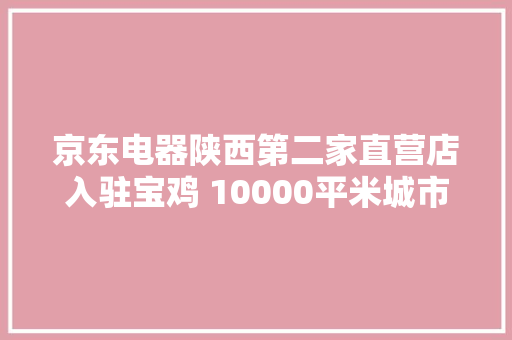 京东电器陕西第二家直营店入驻宝鸡 10000平米城市旗舰店开业期近