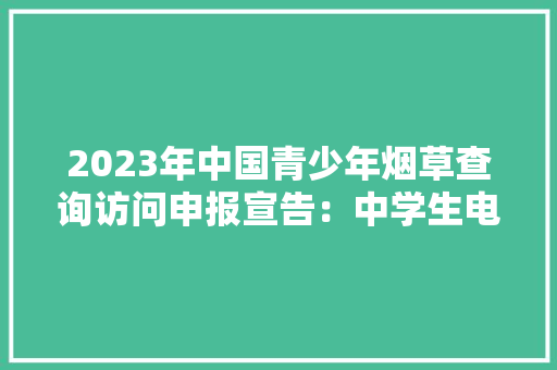 2023年中国青少年烟草查询访问申报宣告：中学生电子烟运用率下降明显 2023年中国青少年烟草查询访问申报宣告：中学生电子烟运用率下降明显 智能科技