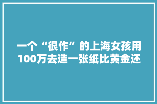 一个“很作”的上海女孩用100万去造一张纸比黄金还贵