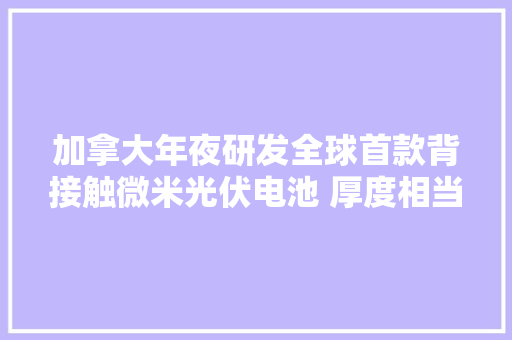 加拿大年夜研发全球首款背接触微米光伏电池 厚度相当于两根头发丝 加拿大年夜研发全球首款背接触微米光伏电池 厚度相当于两根头发丝 人工智能