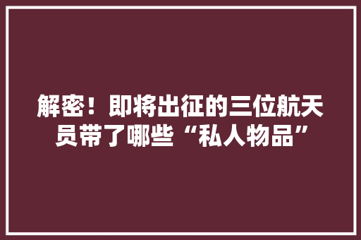 解密！即将出征的三位航天员带了哪些“私人物品”