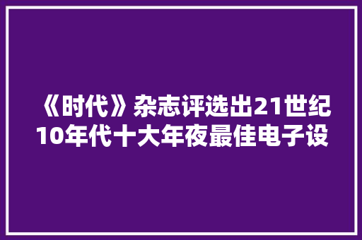 《时代》杂志评选出21世纪10年代十大年夜最佳电子设备榜单 大年夜疆无人机在列
