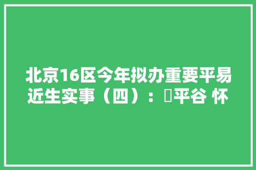 北京16区今年拟办重要平易近生实事（四）：​平谷 怀柔 密云 延庆