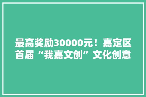 最高奖励30000元！嘉定区首届“我嘉文创”文化创意产品设计大年夜赛开赛啦~