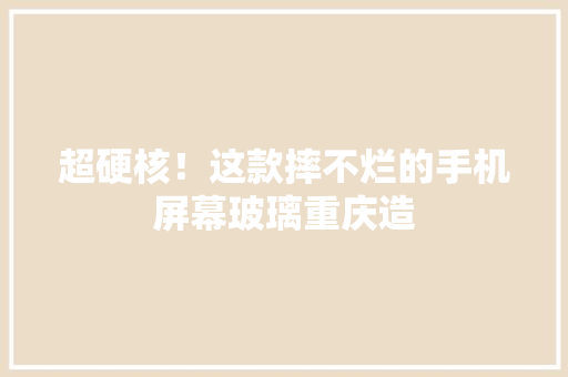 超硬核！这款摔不烂的手机屏幕玻璃重庆造