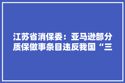江苏省消保委：亚马逊部分质保做事条目违反我国“三包”规定 江苏省消保委：亚马逊部分质保做事条目违反我国“三包”规定 互联通信