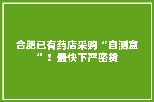 合肥已有药店采购“自测盒”！最快下严密货