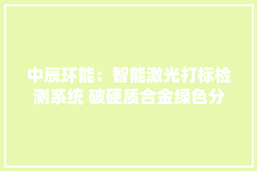 中辰环能：智能激光打标检测系统 破硬质合金绿色分娩难题 中辰环能：智能激光打标检测系统 破硬质合金绿色分娩难题 互联通信
