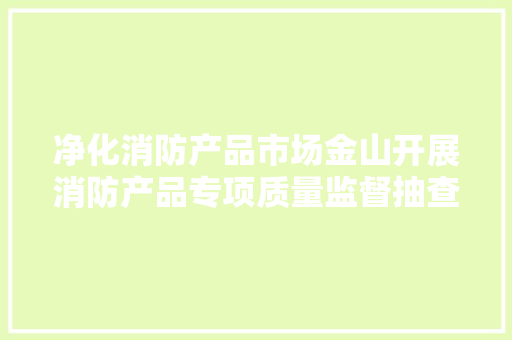 净化消防产品市场金山开展消防产品专项质量监督抽查 净化消防产品市场金山开展消防产品专项质量监督抽查 智能科技