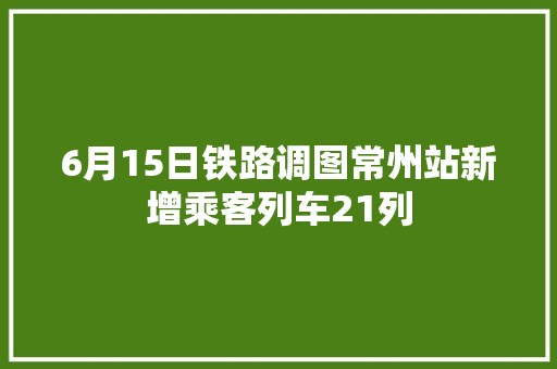 6月15日铁路调图常州站新增乘客列车21列 6月15日铁路调图常州站新增乘客列车21列 智能家居