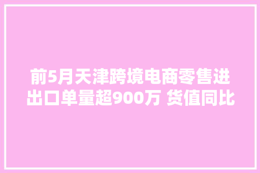 前5月天津跨境电商零售进出口单量超900万 货值同比增长15% 前5月天津跨境电商零售进出口单量超900万 货值同比增长15% 人工智能