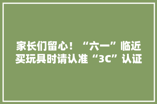 家长们留心！“六一”临近买玩具时请认准“3C”认证标识 家长们留心！“六一”临近买玩具时请认准“3C”认证标识 智能科技