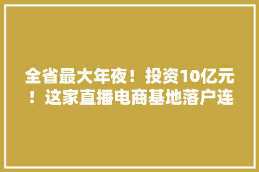 全省最大年夜！投资10亿元！这家直播电商基地落户连云港 全省最大年夜！投资10亿元！这家直播电商基地落户连云港 智能家居