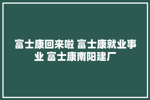 富士康回来啦 富士康就业事业 富士康南阳建厂