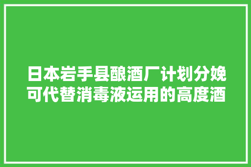 日本岩手县酿酒厂计划分娩可代替消毒液运用的高度酒