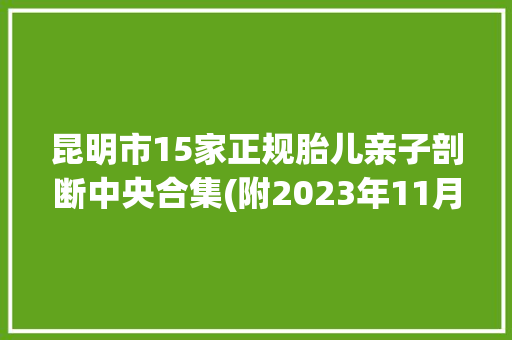 昆明市15家正规胎儿亲子剖断中央合集(附2023年11月汇总剖断) 昆明市15家正规胎儿亲子剖断中央合集(附2023年11月汇总剖断) 互联通信