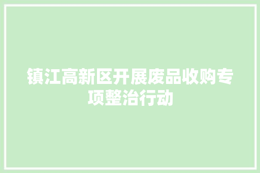 镇江高新区开展废品收购专项整治行动 镇江高新区开展废品收购专项整治行动 智能家居