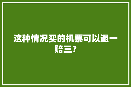 这种情况买的机票可以退一赔三？