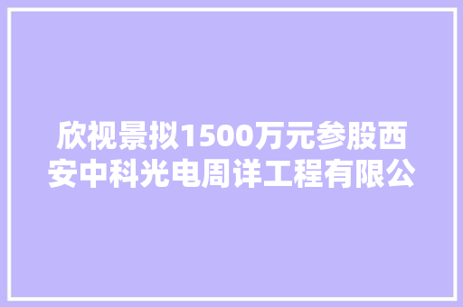 欣视景拟1500万元参股西安中科光电周详工程有限公司