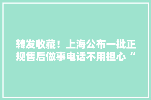 转发收藏！上海公布一批正规售后做事电话不用担心“李鬼”啦！