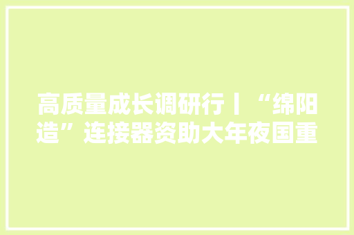 高质量成长调研行丨“绵阳造”连接器资助大年夜国重器“上天入海”