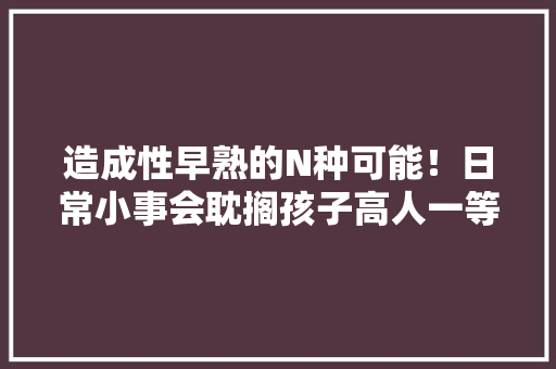 造成性早熟的N种可能！日常小事会耽搁孩子高人一等的机会